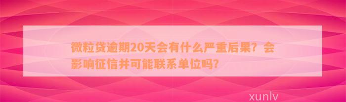 微粒贷逾期20天会有什么严重后果？会影响征信并可能联系单位吗？