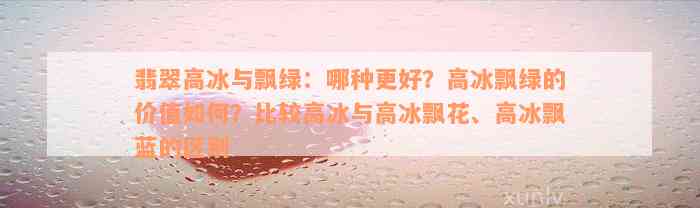 翡翠高冰与飘绿：哪种更好？高冰飘绿的价值如何？比较高冰与高冰飘花、高冰飘蓝的区别