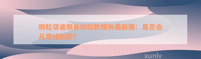 微粒贷逾期自动扣款规则最新版：是否会从零钱扣款?