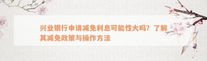 兴业银行申请减免利息可能性大吗？了解其减免政策与操作方法