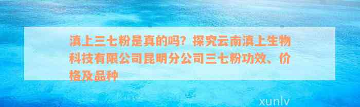 滇上三七粉是真的吗？探究云南滇上生物科技有限公司昆明分公司三七粉功效、价格及品种