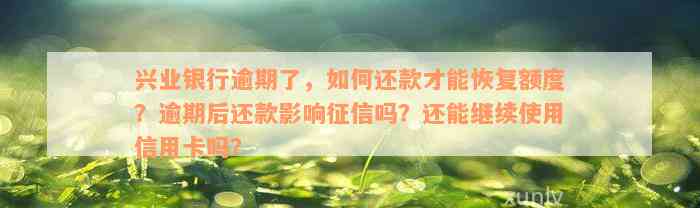 兴业银行逾期了，如何还款才能恢复额度？逾期后还款影响征信吗？还能继续使用信用卡吗？