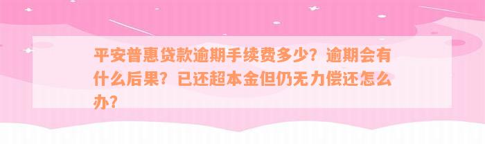 平安普惠贷款逾期手续费多少？逾期会有什么后果？已还超本金但仍无力偿还怎么办？