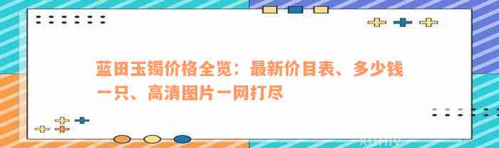 蓝田玉镯价格全览：最新价目表、多少钱一只、高清图片一网打尽