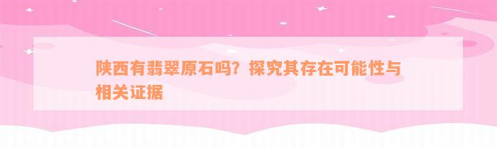 陕西有翡翠原石吗？探究其存在可能性与相关证据