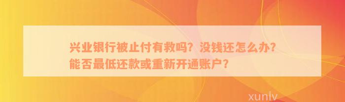 兴业银行被止付有救吗？没钱还怎么办？能否最低还款或重新开通账户？