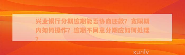 兴业银行分期逾期能否协商还款？宽限期内如何操作？逾期不同意分期应如何处理？