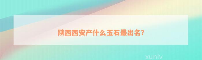 陕西西安产什么玉石最出名？