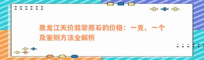 黑龙江天价翡翠原石的价格：一克、一个及鉴别方法全解析