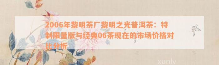 2006年黎明茶厂黎明之光普洱茶：特制限量版与经典06茶现在的市场价格对比分析