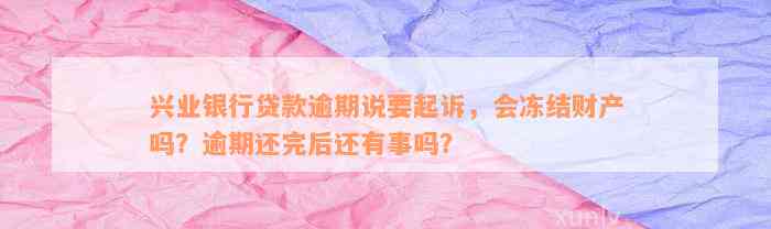 兴业银行贷款逾期说要起诉，会冻结财产吗？逾期还完后还有事吗？