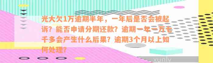 光大欠1万逾期半年，一年后是否会被起诉？能否申请分期还款？逾期一年一万七千多会产生什么后果？逾期3个月以上如何处理？