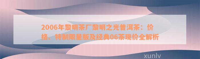 2006年黎明茶厂黎明之光普洱茶：价格、特制限量版及经典06茶现价全解析