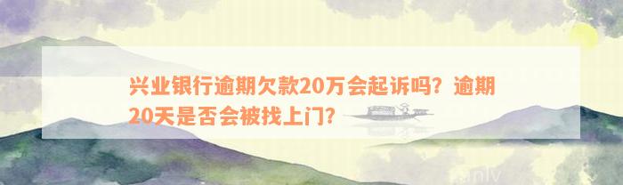 兴业银行逾期欠款20万会起诉吗？逾期20天是否会被找上门？