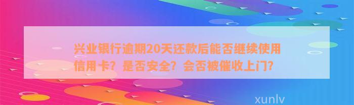 兴业银行逾期20天还款后能否继续使用信用卡？是否安全？会否被催收上门？