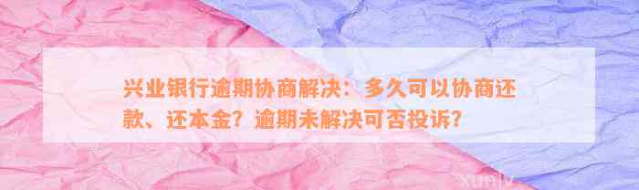 兴业银行逾期协商解决：多久可以协商还款、还本金？逾期未解决可否投诉？