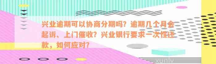 兴业逾期可以协商分期吗？逾期几个月会起诉、上门催收？兴业银行要求一次性还款，如何应对？