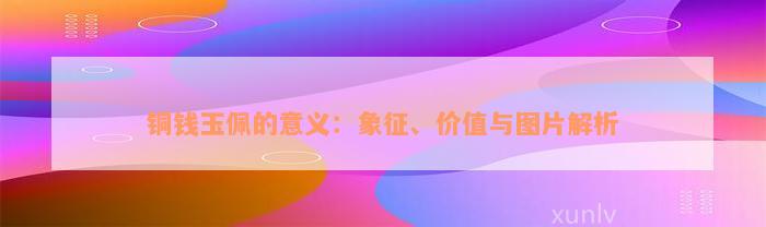 铜钱玉佩的意义：象征、价值与图片解析