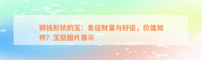 铜钱形状的玉：象征财富与好运，价值如何？玉璧图片展示