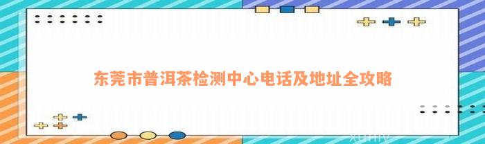 东莞市普洱茶检测中心电话及地址全攻略