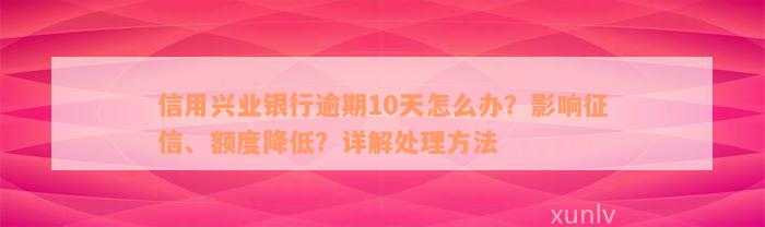 信用兴业银行逾期10天怎么办？影响征信、额度降低？详解处理方法