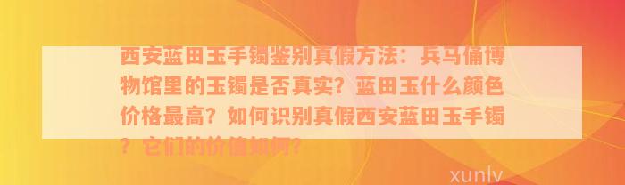 西安蓝田玉手镯鉴别真假方法：兵马俑博物馆里的玉镯是否真实？蓝田玉什么颜色价格最高？如何识别真假西安蓝田玉手镯？它们的价值如何？