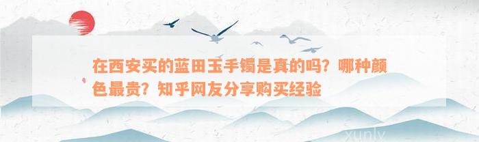 在西安买的蓝田玉手镯是真的吗？哪种颜色最贵？知乎网友分享购买经验