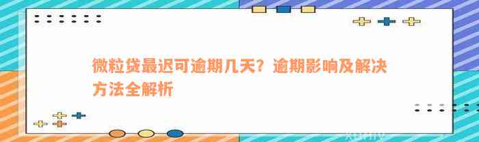 微粒贷最迟可逾期几天？逾期影响及解决方法全解析