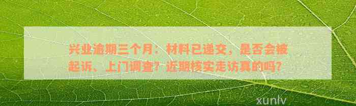 兴业逾期三个月：材料已递交，是否会被起诉、上门调查？近期核实走访真的吗？