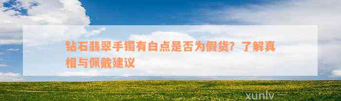 钻石翡翠手镯有白点是否为假货？了解真相与佩戴建议