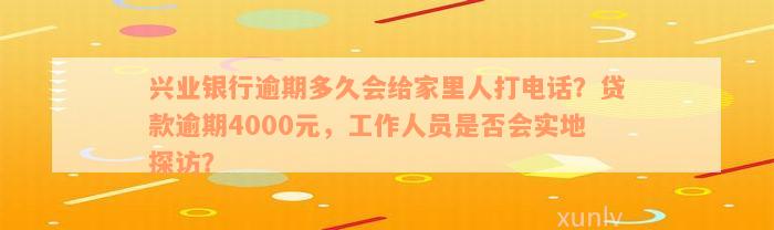 兴业银行逾期多久会给家里人打电话？贷款逾期4000元，工作人员是否会实地探访？