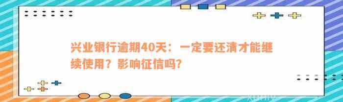 兴业银行逾期40天：一定要还清才能继续使用？影响征信吗？