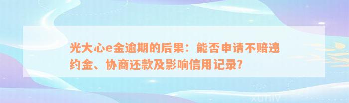 光大心e金逾期的后果：能否申请不赔违约金、协商还款及影响信用记录？