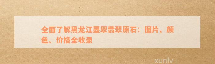 全面了解黑龙江墨翠翡翠原石：图片、颜色、价格全收录