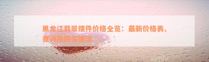 黑龙江翡翠摆件价格全览：最新价格表、查询及购买建议