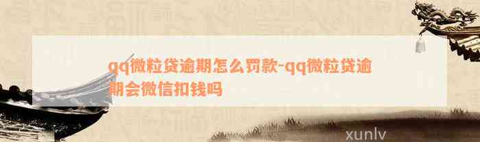 qq微粒贷逾期怎么罚款-qq微粒贷逾期会微信扣钱吗