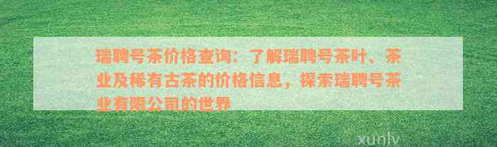 瑞聘号茶价格查询：了解瑞聘号茶叶、茶业及稀有古茶的价格信息，探索瑞聘号茶业有限公司的世界