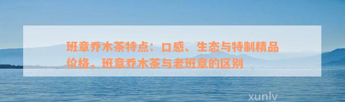 班章乔木茶特点：口感、生态与特制精品价格，班章乔木茶与老班章的区别