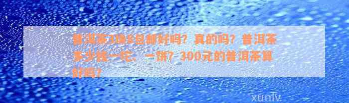 普洱茶3块8包邮好吗？真的吗？普洱茶多少钱一坨、一饼？300元的普洱茶算好吗？