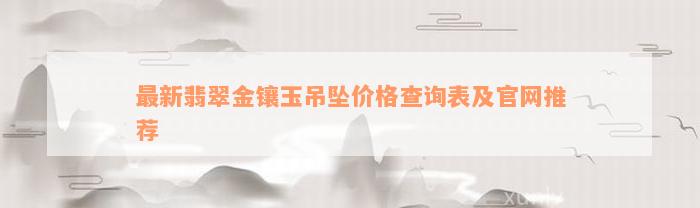 最新翡翠金镶玉吊坠价格查询表及官网推荐