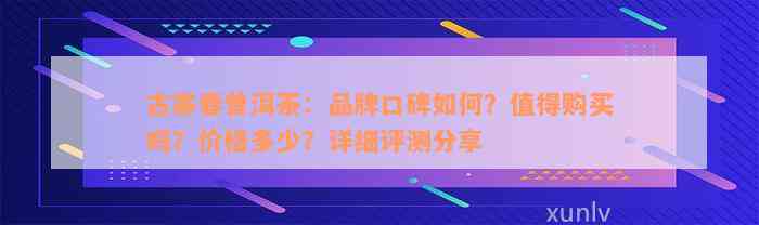 古寨春普洱茶：品牌口碑如何？值得购买吗？价格多少？详细评测分享