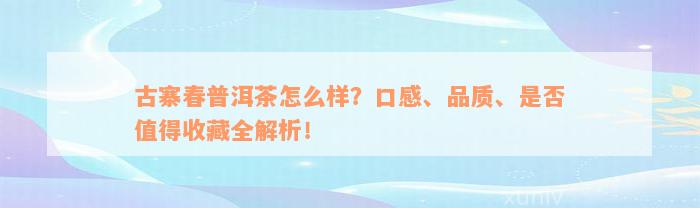 古寨春普洱茶怎么样？口感、品质、是否值得收藏全解析！