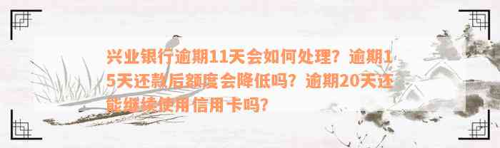 兴业银行逾期11天会如何处理？逾期15天还款后额度会降低吗？逾期20天还能继续使用信用卡吗？