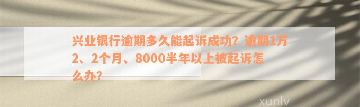 兴业银行逾期多久能起诉成功？逾期1万2、2个月、8000半年以上被起诉怎么办？