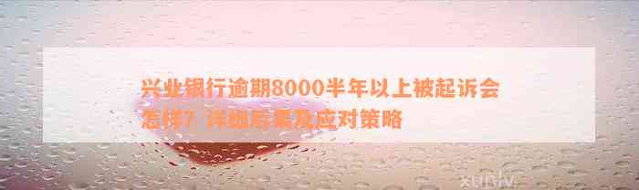 兴业银行逾期8000半年以上被起诉会怎样？详细后果及应对策略