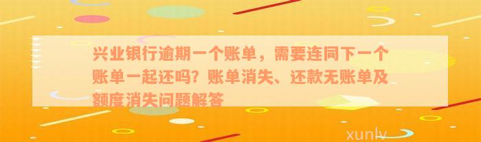 兴业银行逾期一个账单，需要连同下一个账单一起还吗？账单消失、还款无账单及额度消失问题解答