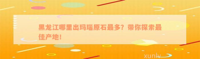 黑龙江哪里出玛瑙原石最多？带你探索最佳产地！