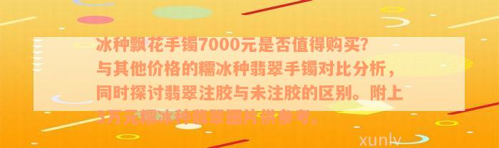 冰种飘花手镯7000元是否值得购买？与其他价格的糯冰种翡翠手镯对比分析，同时探讨翡翠注胶与未注胶的区别。附上3万元糯冰种翡翠图片供参考。