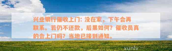 兴业银行催收上门: 没在家，下午会再联系。若仍不还款，后果如何？催收员真的会上门吗？当地已接到通知。