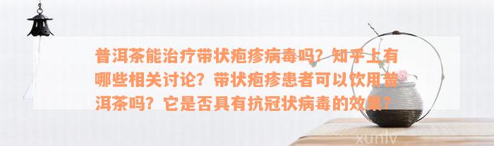 普洱茶能治疗带状疱疹病毒吗？知乎上有哪些相关讨论？带状疱疹患者可以饮用普洱茶吗？它是否具有抗冠状病毒的效果？